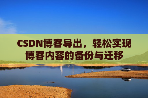 CSDN博客导出，轻松实现博客内容的备份与迁移