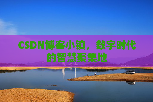 CSDN博客小镇，数字时代的智慧聚集地